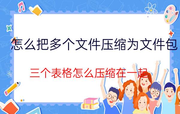 怎么把多个文件压缩为文件包 三个表格怎么压缩在一起？